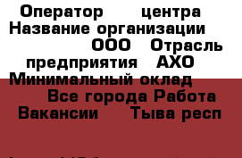 Оператор Call-центра › Название организации ­ Call-Telecom, ООО › Отрасль предприятия ­ АХО › Минимальный оклад ­ 45 000 - Все города Работа » Вакансии   . Тыва респ.